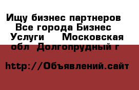 Ищу бизнес партнеров - Все города Бизнес » Услуги   . Московская обл.,Долгопрудный г.